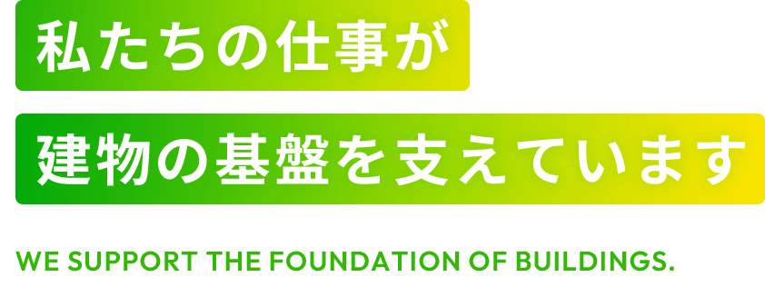 私たちの仕事が建物の基盤を支えています We support the foundation of buildings.